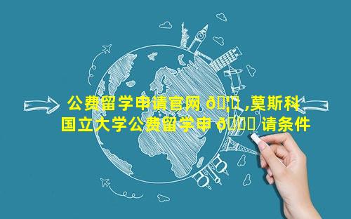 公费留学申请官网 🦈 ,莫斯科国立大学公费留学申 🐒 请条件